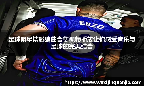 足球明星精彩编曲合集视频播放让你感受音乐与足球的完美结合
